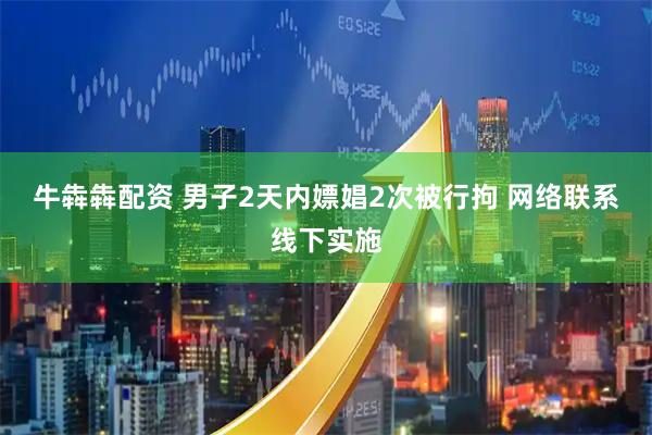 牛犇犇配资 男子2天内嫖娼2次被行拘 网络联系线下实施