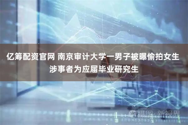 亿筹配资官网 南京审计大学一男子被曝偷拍女生 涉事者为应届毕业研究生